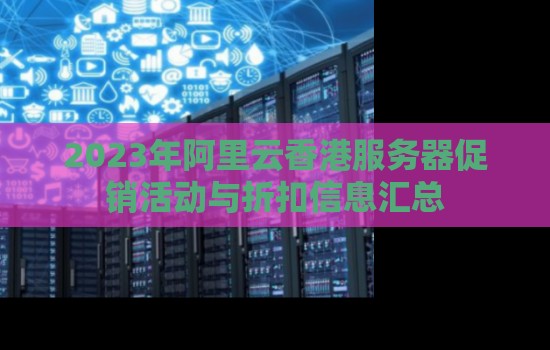 2023年阿里云香港服务器促销活动与折扣信息汇总